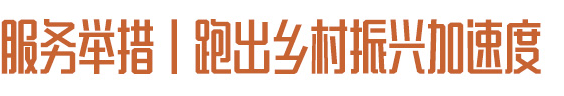 服務舉措丨跑出鄉村振興加速度 服務舉措丨跑出鄉村振興加速度